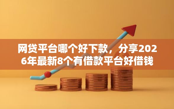 网贷平台哪个好下款，分享2026年最新8个有借款平台好借钱