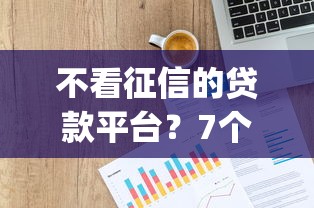 不看征信的贷款平台?7个靠谱网贷平台p2p前十名推荐 不看征信的贷款平台?7个靠谱网贷平台p2p前十名推荐