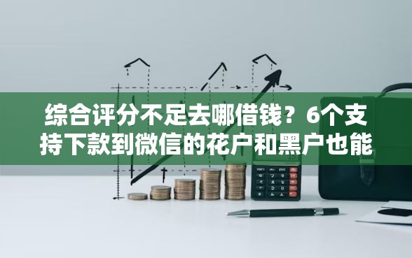 综合评分不足去哪借钱？6个支持下款到微信的花户和黑户也能放款的平台