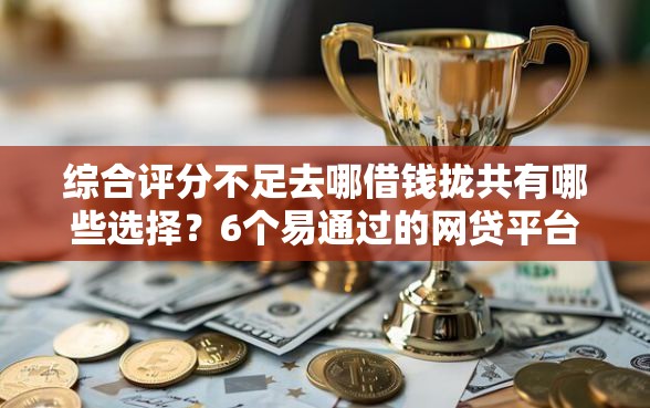 综合评分不足去哪借钱拢共有哪些选择？6个易通过的网贷平台详解