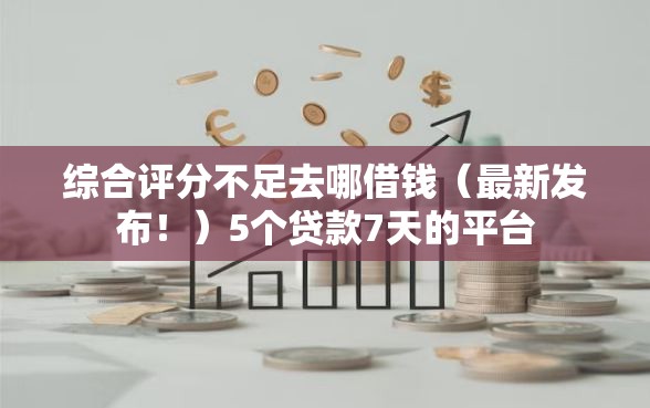 综合评分不足去哪借钱（最新发布！）5个贷款7天的平台