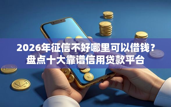 2026年征信不好哪里可以借钱？盘点十大靠谱信用贷款平台