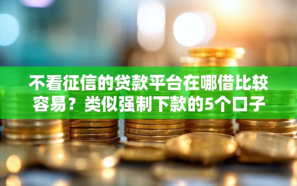 不看征信的贷款平台在哪借比较容易？类似强制下款的5个口子参考