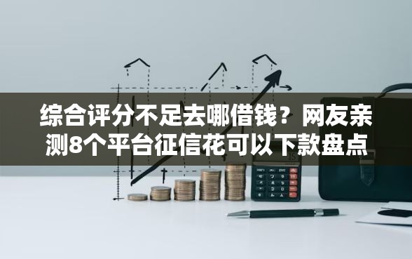 综合评分不足去哪借钱?网友亲测8个平台征信花可以下款盘点 综合评分不足去哪借钱?网友亲测8个平台征信花可以下款盘点