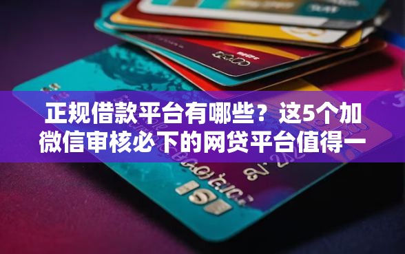 正规借款平台有哪些？这5个加微信审核必下的网贷平台值得一试