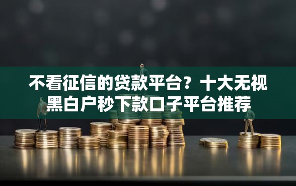 不看征信的贷款平台?十大无视黑白户秒下款口子平台推荐 不看征信的贷款平台?十大无视黑白户秒下款口子平台推荐