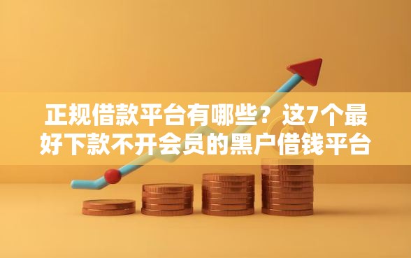 正规借款平台有哪些？这7个最好下款不开会员的黑户借钱平台值得一试