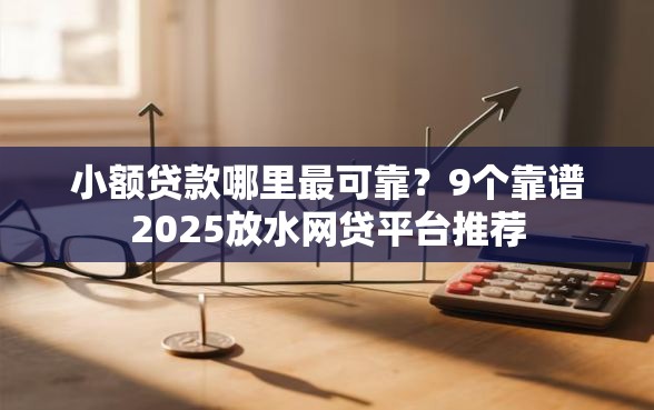 小额贷款哪里最可靠?9个靠谱2025放水网贷平台推荐 小额贷款哪里最可靠?9个靠谱2025放水网贷平台推荐