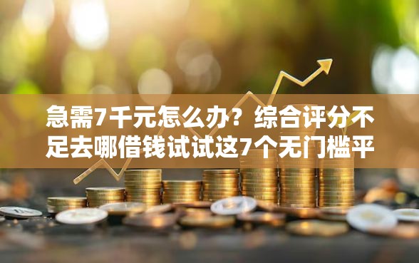 急需7千元怎么办？综合评分不足去哪借钱试试这7个无门槛平台