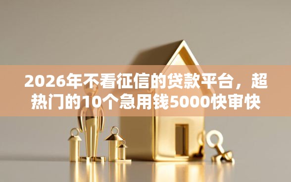 2026年不看征信的贷款平台,超热门的10个急用钱5000快审快贷无需征信软件推荐 2026年不看征信的贷款平台,超热门的10个急用钱5000快审快贷无需征信软件推荐