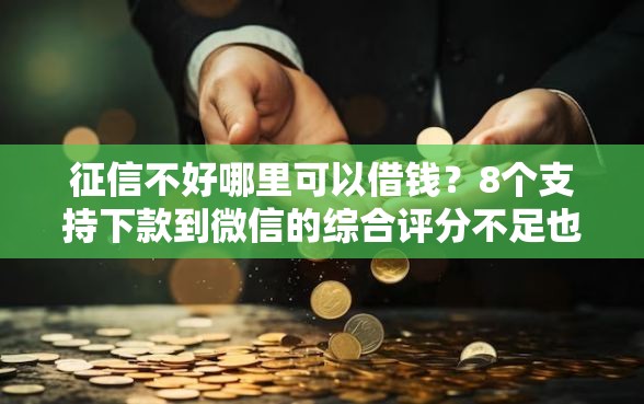 征信不好哪里可以借钱？8个支持下款到微信的综合评分不足也能下款的网贷