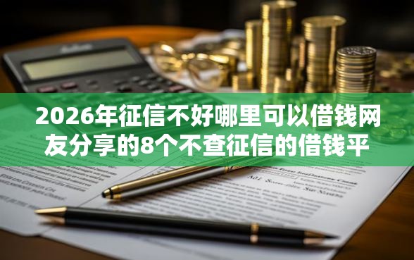2026年征信不好哪里可以借钱网友分享的8个不查征信的借钱平台我觉得不错! 2026年征信不好哪里可以借钱网友分享的8个不查征信的借钱平台我觉得不错!