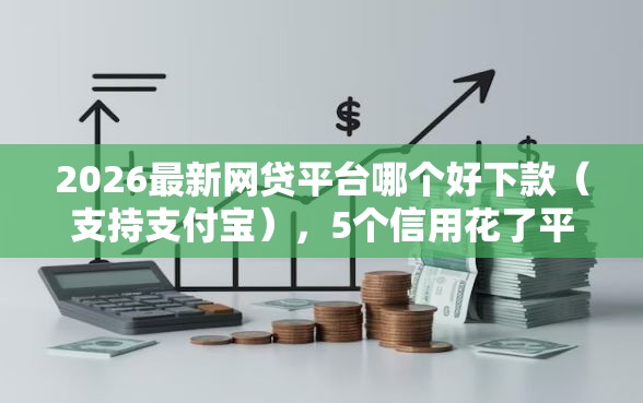 2026最新网贷平台哪个好下款（支持支付宝），5个信用花了平台能借到钱无私分享