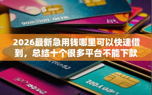 2026最新急用钱哪里可以快速借到，总结十个很多平台不能下款还其他平台！