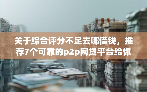 关于综合评分不足去哪借钱,推荐7个可靠的p2p网贷平台给你 关于综合评分不足去哪借钱,推荐7个可靠的p2p网贷平台给你