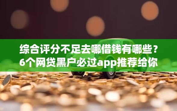 综合评分不足去哪借钱有哪些？6个网贷黑户必过app推荐给你