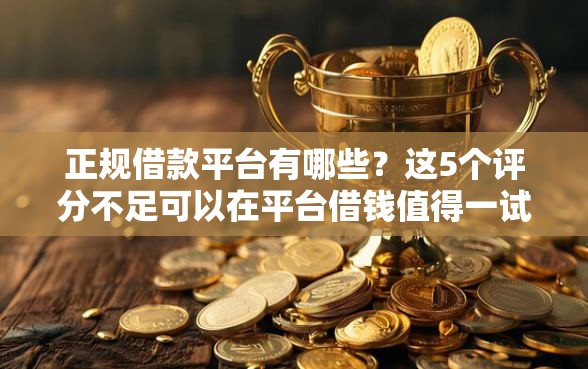 正规借款平台有哪些?这5个评分不足可以在平台借钱值得一试 正规借款平台有哪些?这5个评分不足可以在平台借钱值得一试