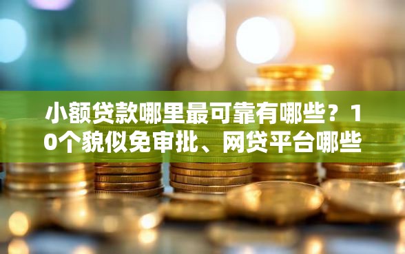 小额贷款哪里最可靠有哪些？10个貌似免审批、网贷平台哪些比较正规合集