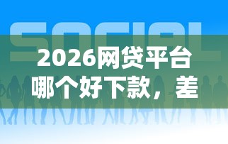 2026网贷平台哪个好下款，差4千元就选这7个平台