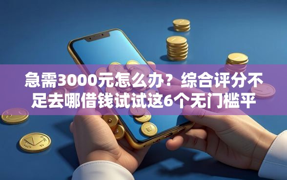 急需3000元怎么办？综合评分不足去哪借钱试试这6个无门槛平台