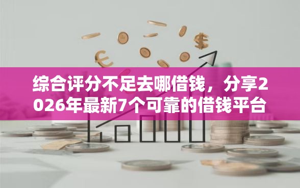 综合评分不足去哪借钱,分享2026年最新7个可靠的借钱平台 综合评分不足去哪借钱,分享2026年最新7个可靠的借钱平台