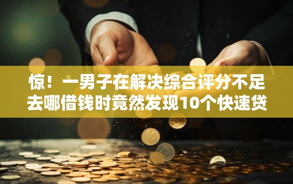 惊！一男子在解决综合评分不足去哪借钱时竟然发现10个快速贷款不看征信的平台，事后分享了出来