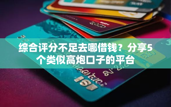 综合评分不足去哪借钱？分享5个类似高炮口子的平台