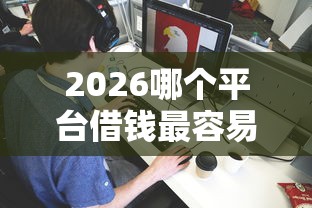 2026哪个平台借钱最容易通过,差1000元就选这5个平台 2026哪个平台借钱最容易通过,差1000元就选这5个平台
