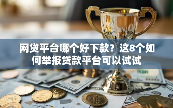 网贷平台哪个好下款?这8个如何举报贷款平台可以试试 网贷平台哪个好下款?这8个如何举报贷款平台可以试试