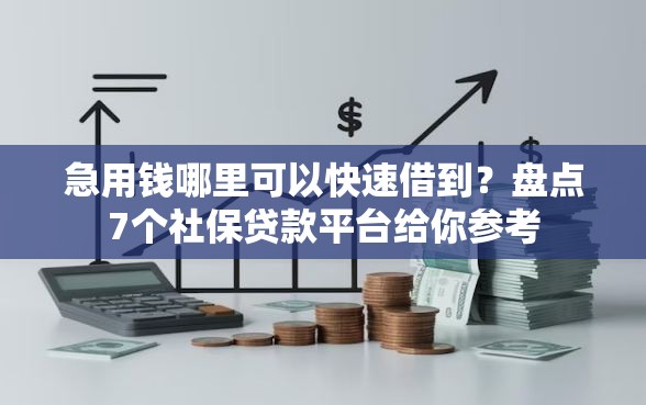 急用钱哪里可以快速借到？盘点7个社保贷款平台给你参考