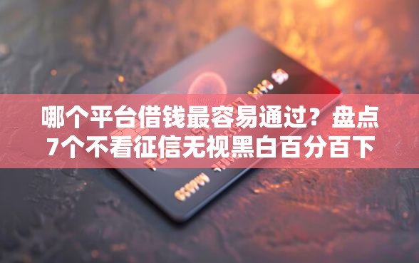 哪个平台借钱最容易通过？盘点7个不看征信无视黑白百分百下款网贷软件给你参考