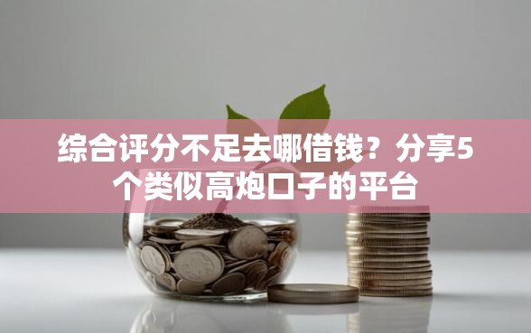 综合评分不足去哪借钱?分享5个类似高炮口子的平台 综合评分不足去哪借钱?分享5个类似高炮口子的平台