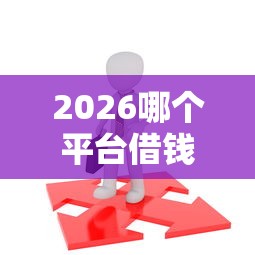 2026哪个平台借钱最容易通过,差3千元就选这6个平台 2026哪个平台借钱最容易通过,差3千元就选这6个平台