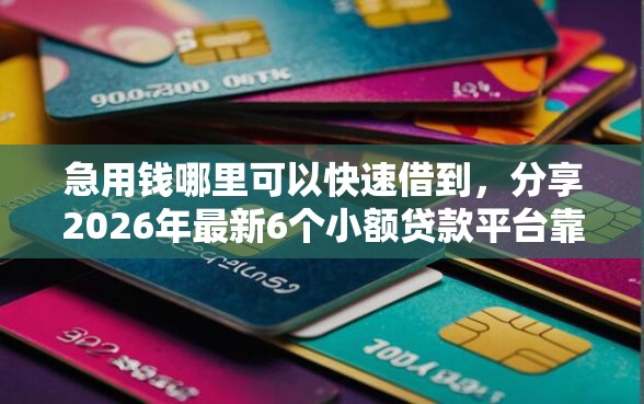 急用钱哪里可以快速借到，分享2026年最新6个小额贷款平台靠谱
