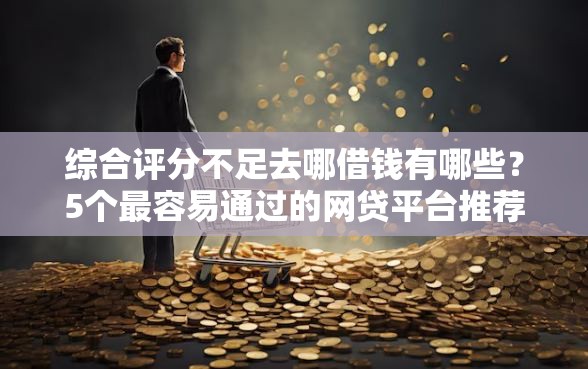 综合评分不足去哪借钱有哪些？5个最容易通过的网贷平台推荐给你