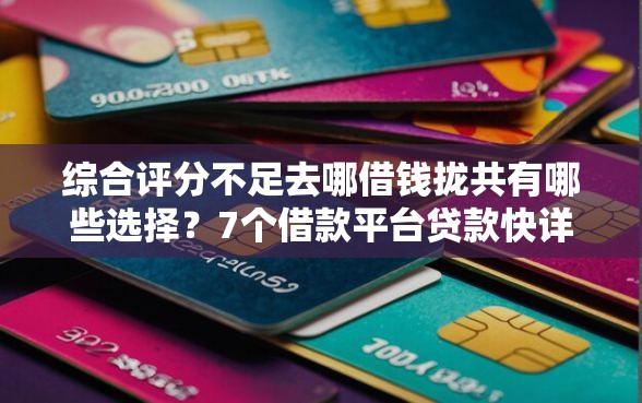 综合评分不足去哪借钱拢共有哪些选择？7个借款平台贷款快详解