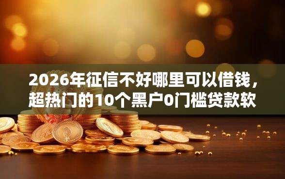 2026年征信不好哪里可以借钱,超热门的10个黑户0门槛贷款软件推荐 2026年征信不好哪里可以借钱,超热门的10个黑户0门槛贷款软件推荐