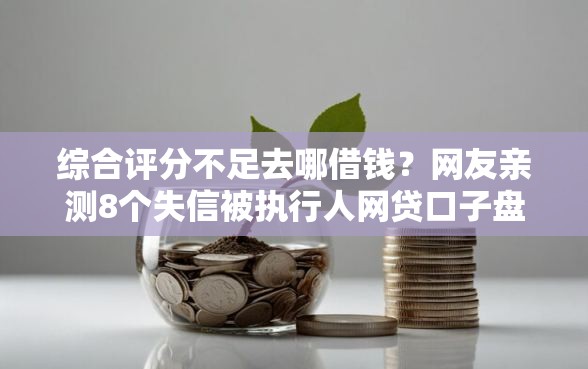 综合评分不足去哪借钱?网友亲测8个失信被执行人网贷口子盘点 综合评分不足去哪借钱?网友亲测8个失信被执行人网贷口子盘点
