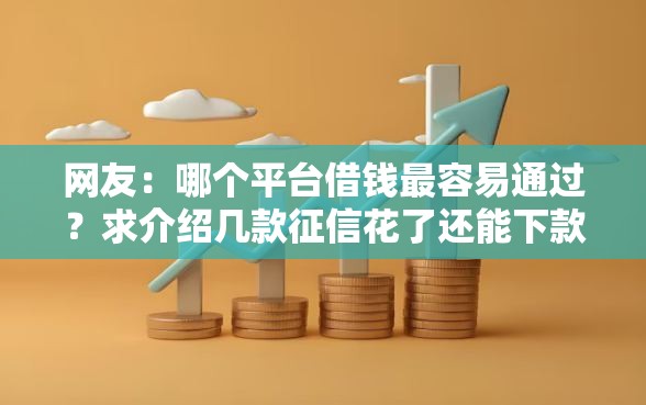 网友：哪个平台借钱最容易通过？求介绍几款征信花了还能下款的几千小额度平台