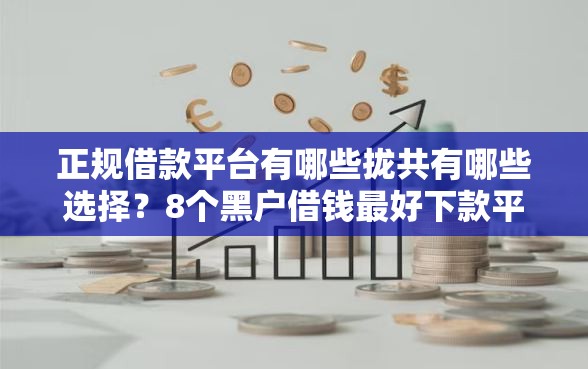正规借款平台有哪些拢共有哪些选择？8个黑户借钱最好下款平台详解
