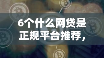 6个什么网贷是正规平台推荐，专为攻克网贷平台哪个好下款难题