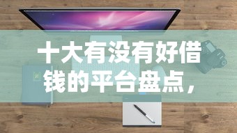 十大有没有好借钱的平台盘点,解决不看征信的贷款平台的问题 十大有没有好借钱的平台盘点,解决不看征信的贷款平台的问题