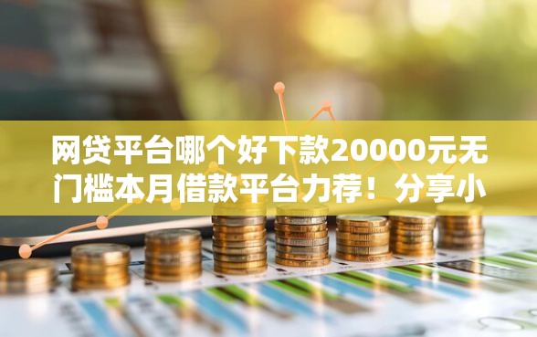 网贷平台哪个好下款20000元无门槛本月借款平台力荐!分享小额网贷口子20000元无门槛借款 网贷平台哪个好下款20000元无门槛本月借款平台力荐!分享小额网贷口子20000元无门槛借款