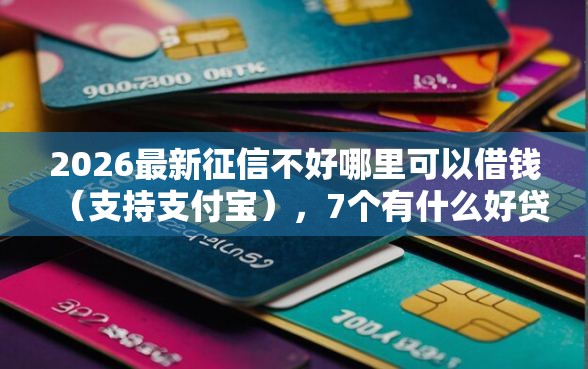 2026最新征信不好哪里可以借钱（支持支付宝），7个有什么好贷款的平台无私分享