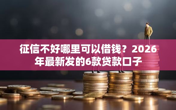 征信不好哪里可以借钱?2026年最新发的6款贷款口子 征信不好哪里可以借钱?2026年最新发的6款贷款口子