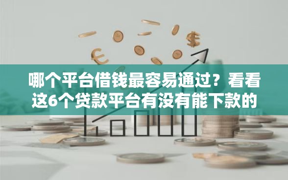 哪个平台借钱最容易通过？看看这6个贷款平台有没有能下款的