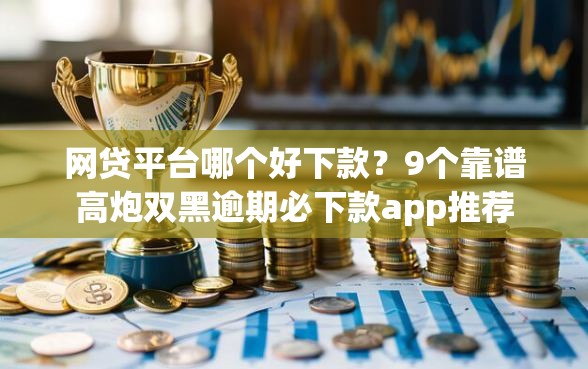 网贷平台哪个好下款？9个靠谱高炮双黑逾期必下款app推荐