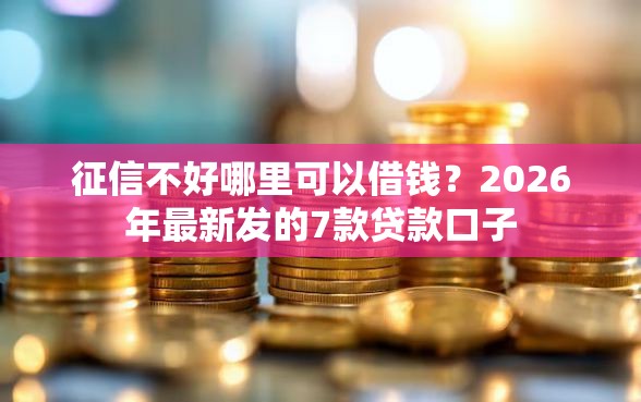 征信不好哪里可以借钱？2026年最新发的7款贷款口子