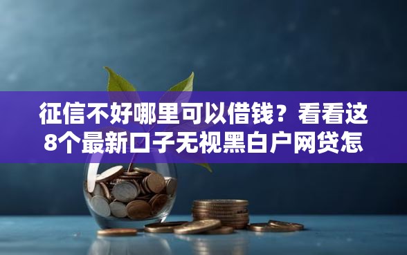 征信不好哪里可以借钱？看看这8个最新口子无视黑白户网贷怎么样