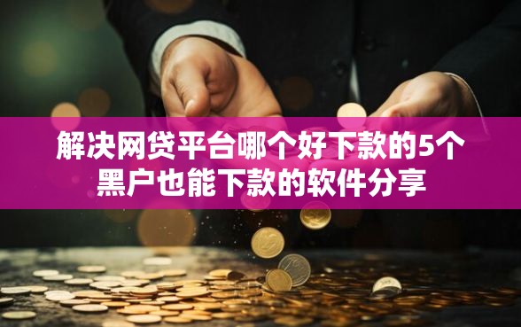 解决网贷平台哪个好下款的5个黑户也能下款的软件分享 解决网贷平台哪个好下款的5个黑户也能下款的软件分享
